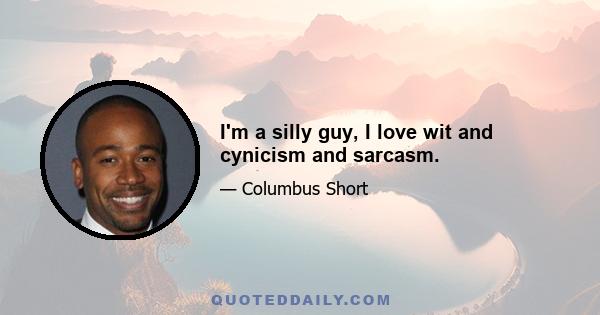 I'm a silly guy, I love wit and cynicism and sarcasm.