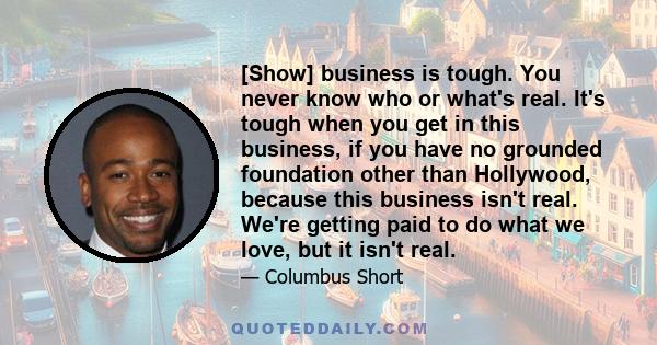 [Show] business is tough. You never know who or what's real. It's tough when you get in this business, if you have no grounded foundation other than Hollywood, because this business isn't real. We're getting paid to do