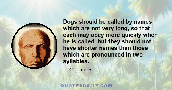 Dogs should be called by names which are not very long, so that each may obey more quickly when he is called, but they should not have shorter names than those which are pronounced in two syllables.