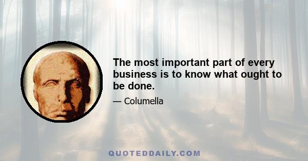 The most important part of every business is to know what ought to be done.