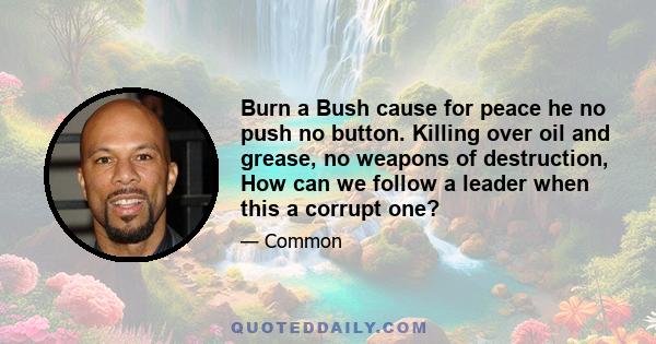 Burn a Bush cause for peace he no push no button. Killing over oil and grease, no weapons of destruction, How can we follow a leader when this a corrupt one?