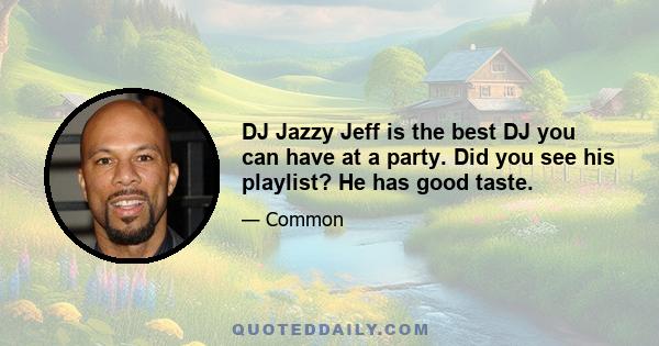 DJ Jazzy Jeff is the best DJ you can have at a party. Did you see his playlist? He has good taste.