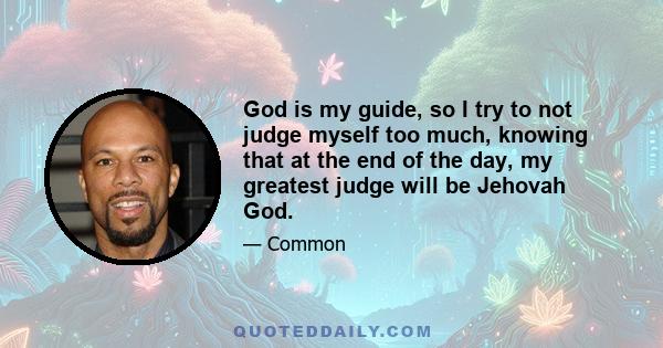 God is my guide, so I try to not judge myself too much, knowing that at the end of the day, my greatest judge will be Jehovah God.