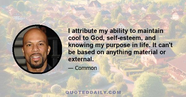 I attribute my ability to maintain cool to God, self-esteem, and knowing my purpose in life. It can't be based on anything material or external.