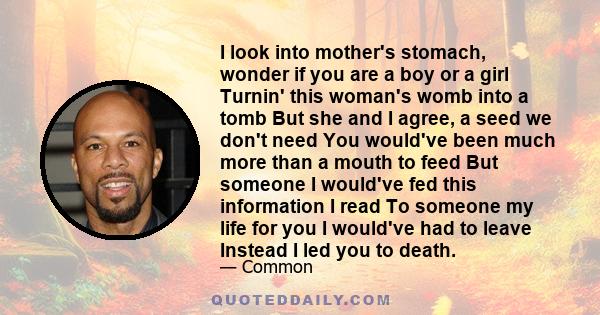 I look into mother's stomach, wonder if you are a boy or a girl Turnin' this woman's womb into a tomb But she and I agree, a seed we don't need You would've been much more than a mouth to feed But someone I would've fed 