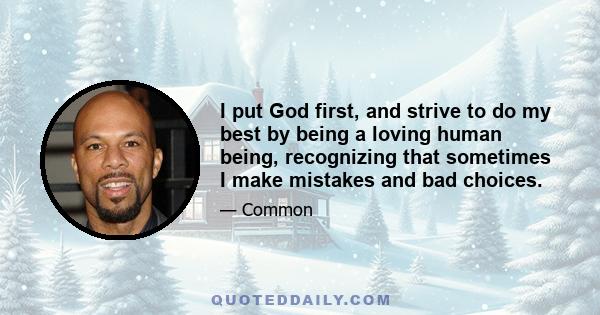 I put God first, and strive to do my best by being a loving human being, recognizing that sometimes I make mistakes and bad choices.