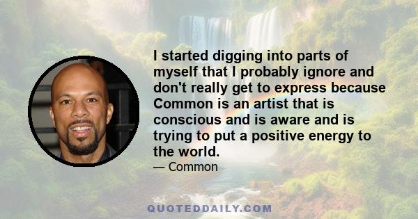 I started digging into parts of myself that I probably ignore and don't really get to express because Common is an artist that is conscious and is aware and is trying to put a positive energy to the world.