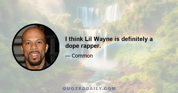 I think Lil Wayne is definitely a dope rapper.