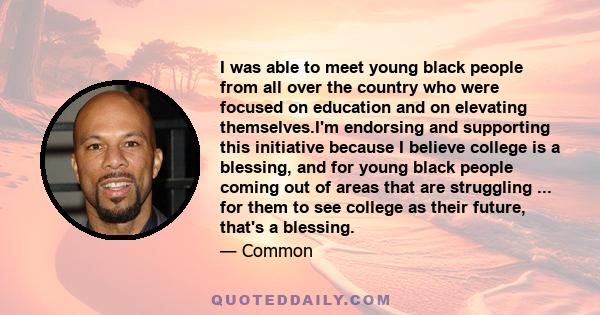 I was able to meet young black people from all over the country who were focused on education and on elevating themselves.I'm endorsing and supporting this initiative because I believe college is a blessing, and for