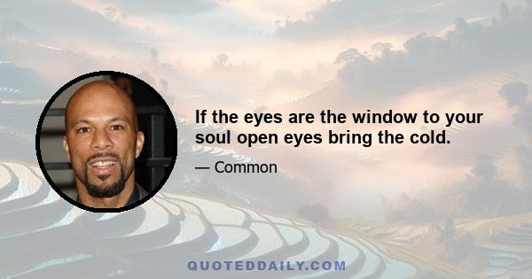 If the eyes are the window to your soul open eyes bring the cold.