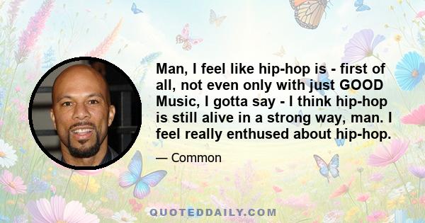 Man, I feel like hip-hop is - first of all, not even only with just GOOD Music, I gotta say - I think hip-hop is still alive in a strong way, man. I feel really enthused about hip-hop.