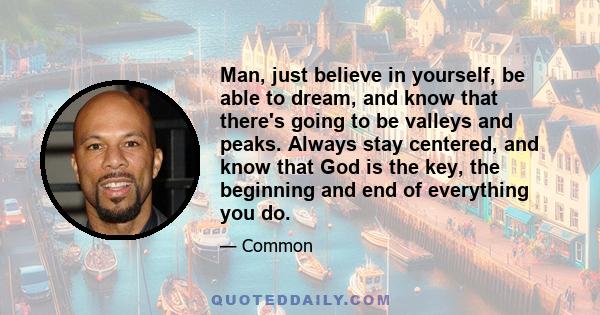 Man, just believe in yourself, be able to dream, and know that there's going to be valleys and peaks. Always stay centered, and know that God is the key, the beginning and end of everything you do.