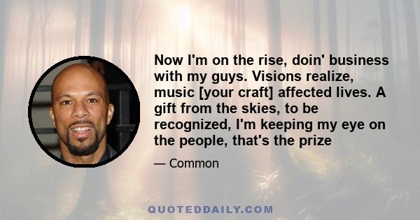 Now I'm on the rise, doin' business with my guys. Visions realize, music [your craft] affected lives. A gift from the skies, to be recognized, I'm keeping my eye on the people, that's the prize