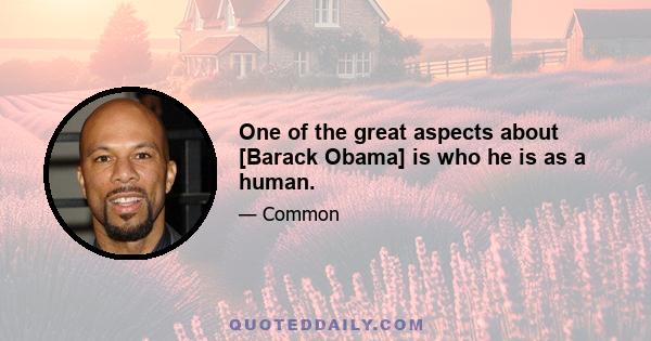 One of the great aspects about [Barack Obama] is who he is as a human.