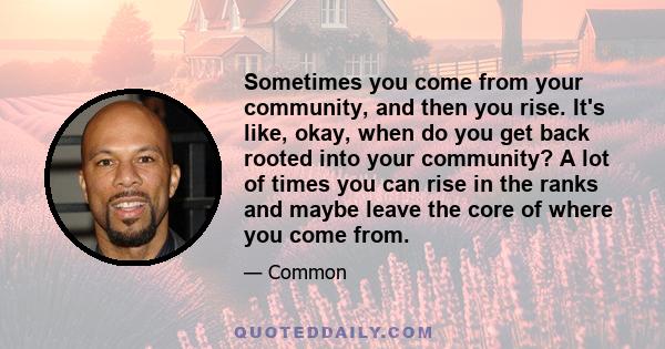 Sometimes you come from your community, and then you rise. It's like, okay, when do you get back rooted into your community? A lot of times you can rise in the ranks and maybe leave the core of where you come from.