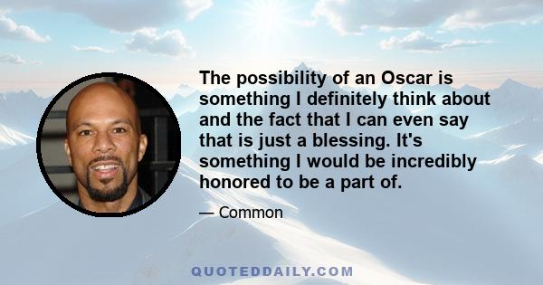 The possibility of an Oscar is something I definitely think about and the fact that I can even say that is just a blessing. It's something I would be incredibly honored to be a part of.