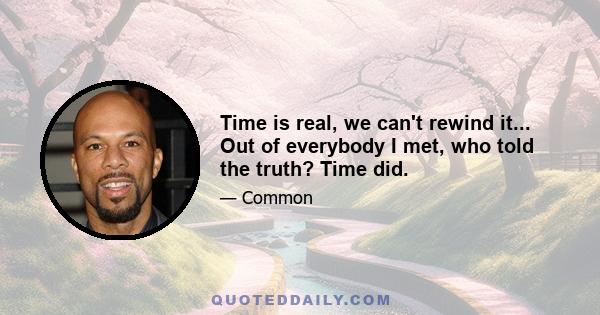 Time is real, we can't rewind it... Out of everybody I met, who told the truth? Time did.