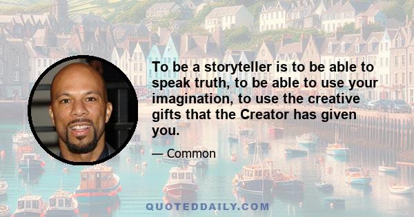 To be a storyteller is to be able to speak truth, to be able to use your imagination, to use the creative gifts that the Creator has given you.