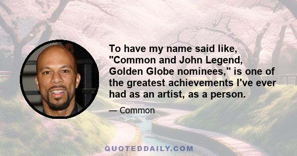 To have my name said like, Common and John Legend, Golden Globe nominees, is one of the greatest achievements I've ever had as an artist, as a person.