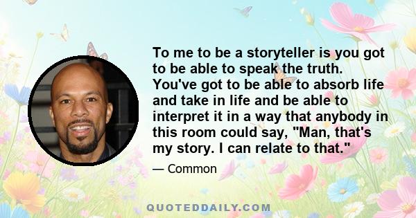 To me to be a storyteller is you got to be able to speak the truth. You've got to be able to absorb life and take in life and be able to interpret it in a way that anybody in this room could say, Man, that's my story. I 