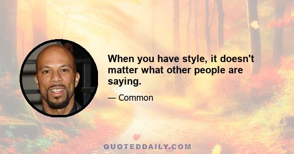 When you have style, it doesn't matter what other people are saying.