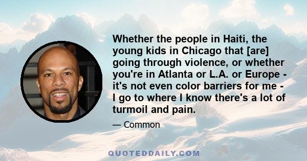 Whether the people in Haiti, the young kids in Chicago that [are] going through violence, or whether you're in Atlanta or L.A. or Europe - it's not even color barriers for me - I go to where I know there's a lot of