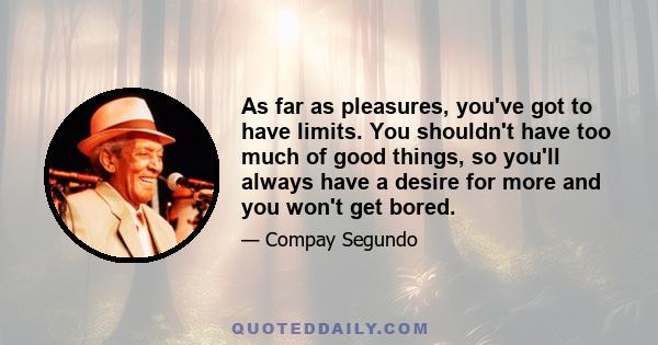 As far as pleasures, you've got to have limits. You shouldn't have too much of good things, so you'll always have a desire for more and you won't get bored.