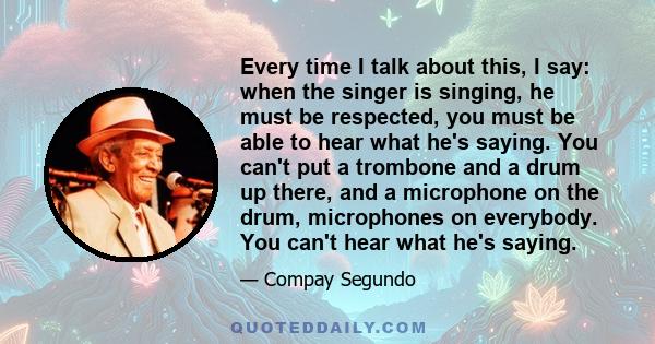 Every time I talk about this, I say: when the singer is singing, he must be respected, you must be able to hear what he's saying. You can't put a trombone and a drum up there, and a microphone on the drum, microphones