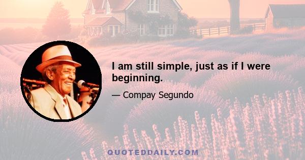 I am still simple, just as if I were beginning.