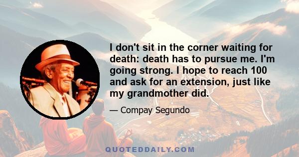 I don't sit in the corner waiting for death: death has to pursue me. I'm going strong. I hope to reach 100 and ask for an extension, just like my grandmother did.