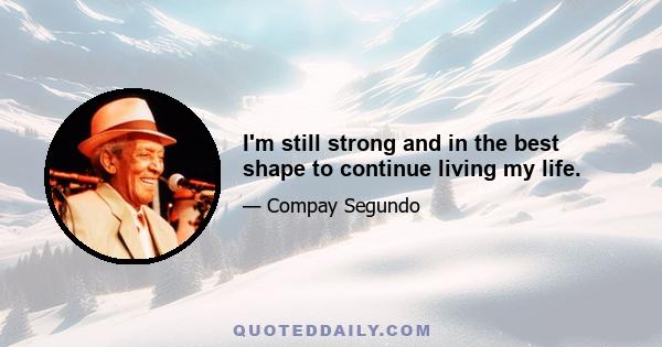 I'm still strong and in the best shape to continue living my life.