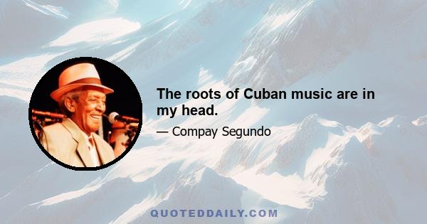 The roots of Cuban music are in my head.