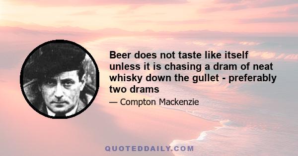 Beer does not taste like itself unless it is chasing a dram of neat whisky down the gullet - preferably two drams