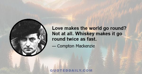 Love makes the world go round? Not at all. Whiskey makes it go round twice as fast.