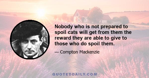 Nobody who is not prepared to spoil cats will get from them the reward they are able to give to those who do spoil them.