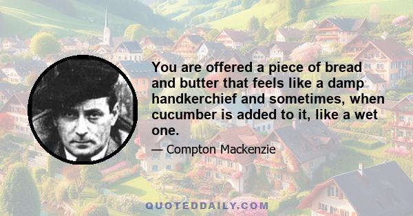 You are offered a piece of bread and butter that feels like a damp handkerchief and sometimes, when cucumber is added to it, like a wet one.