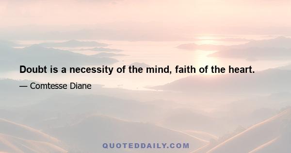 Doubt is a necessity of the mind, faith of the heart.