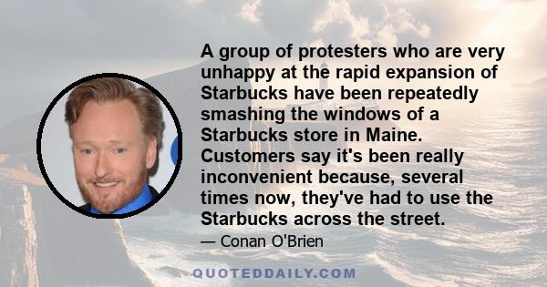 A group of protesters who are very unhappy at the rapid expansion of Starbucks have been repeatedly smashing the windows of a Starbucks store in Maine. Customers say it's been really inconvenient because, several times