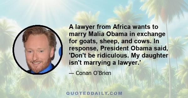 A lawyer from Africa wants to marry Malia Obama in exchange for goats, sheep, and cows. In response, President Obama said, 'Don't be ridiculous. My daughter isn't marrying a lawyer.'