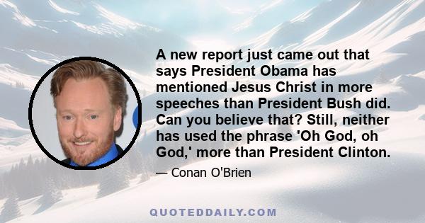 A new report just came out that says President Obama has mentioned Jesus Christ in more speeches than President Bush did. Can you believe that? Still, neither has used the phrase 'Oh God, oh God,' more than President