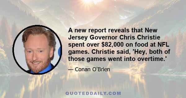 A new report reveals that New Jersey Governor Chris Christie spent over $82,000 on food at NFL games. Christie said, 'Hey, both of those games went into overtime.'