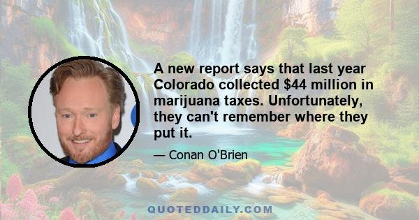 A new report says that last year Colorado collected $44 million in marijuana taxes. Unfortunately, they can't remember where they put it.