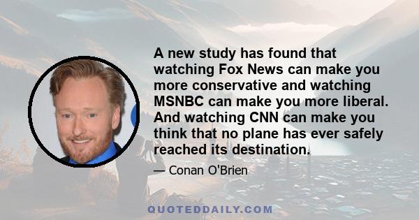 A new study has found that watching Fox News can make you more conservative and watching MSNBC can make you more liberal. And watching CNN can make you think that no plane has ever safely reached its destination.