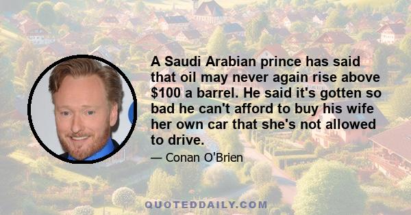 A Saudi Arabian prince has said that oil may never again rise above $100 a barrel. He said it's gotten so bad he can't afford to buy his wife her own car that she's not allowed to drive.