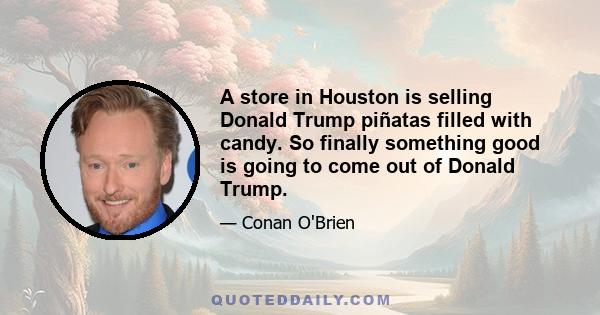 A store in Houston is selling Donald Trump piñatas filled with candy. So finally something good is going to come out of Donald Trump.