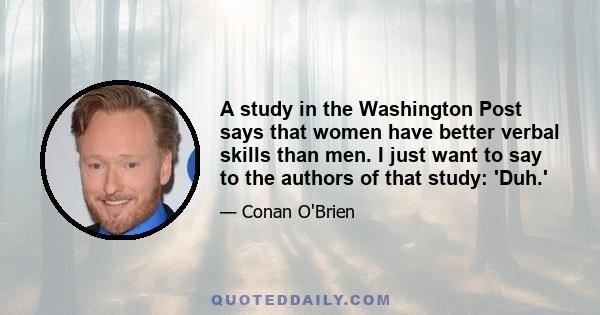 A study in the Washington Post says that women have better verbal skills than men. I just want to say to the authors of that study: 'Duh.'