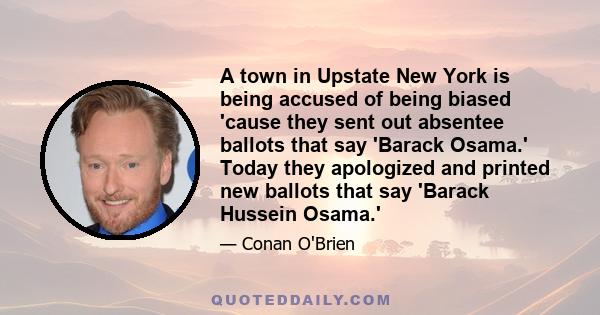 A town in Upstate New York is being accused of being biased 'cause they sent out absentee ballots that say 'Barack Osama.' Today they apologized and printed new ballots that say 'Barack Hussein Osama.'