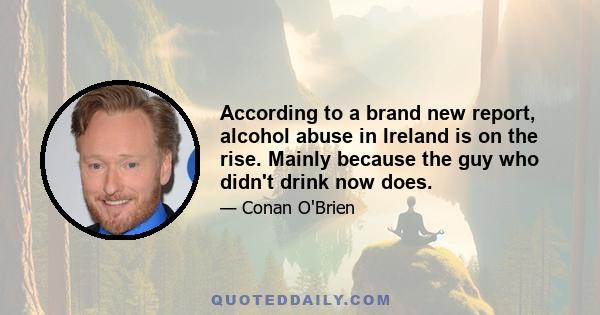 According to a brand new report, alcohol abuse in Ireland is on the rise. Mainly because the guy who didn't drink now does.