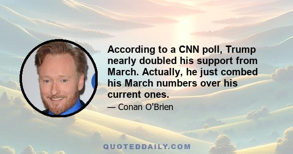 According to a CNN poll, Trump nearly doubled his support from March. Actually, he just combed his March numbers over his current ones.