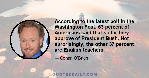 According to the latest poll in the Washington Post, 63 percent of Americans said that so far they approve of President Bush. Not surprisingly, the other 37 percent are English teachers.